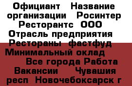 Официант › Название организации ­ Росинтер Ресторантс, ООО › Отрасль предприятия ­ Рестораны, фастфуд › Минимальный оклад ­ 50 000 - Все города Работа » Вакансии   . Чувашия респ.,Новочебоксарск г.